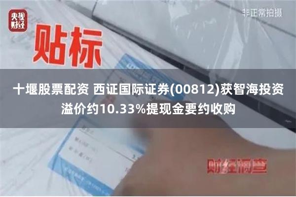 十堰股票配资 西证国际证券(00812)获智海投资溢价约10.33%提现金要约收购