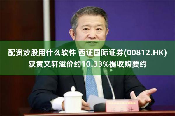 配资炒股用什么软件 西证国际证券(00812.HK)获黄文轩溢价约10.33%提收购要约