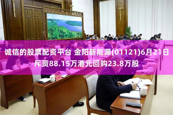 诚信的股票配资平台 金阳新能源(01121)6月21日斥资88.15万港元回购23.8万股