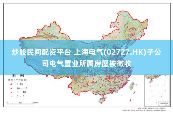 炒股民间配资平台 上海电气(02727.HK)子公司电气置业所属房屋被徵收