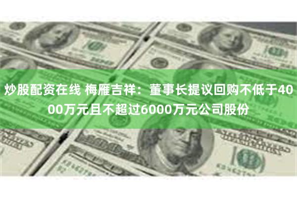 炒股配资在线 梅雁吉祥：董事长提议回购不低于4000万元且不超过6000万元公司股份