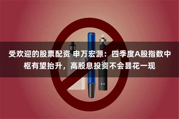 受欢迎的股票配资 申万宏源：四季度A股指数中枢有望抬升，高股息投资不会昙花一现