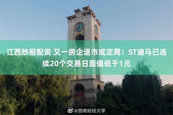 江西炒股配资 又一房企退市成定局！ST迪马已连续20个交易日面值低于1元