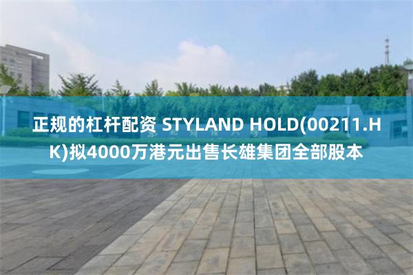 正规的杠杆配资 STYLAND HOLD(00211.HK)拟4000万港元出售长雄集团全部股本