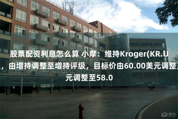 股票配资利息怎么算 小摩：维持Kroger(KR.US)评级，由增持调整至增持评级，目标价由60.00美元调整至58.0