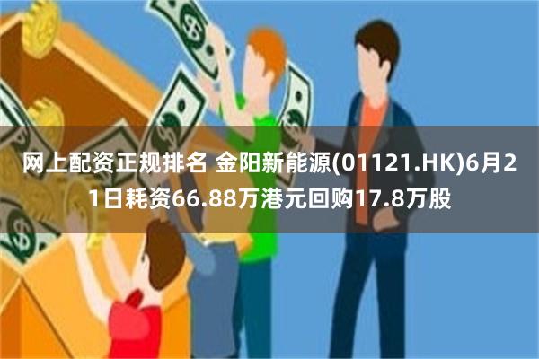 网上配资正规排名 金阳新能源(01121.HK)6月21日耗资66.88万港元回购17.8万股