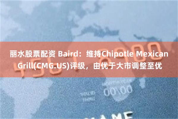 丽水股票配资 Baird：维持Chipotle Mexican Grill(CMG.US)评级，由优于大市调整至优