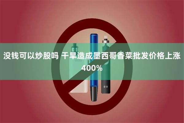 没钱可以炒股吗 干旱造成墨西哥香菜批发价格上涨400%