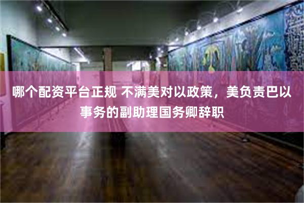 哪个配资平台正规 不满美对以政策，美负责巴以事务的副助理国务卿辞职