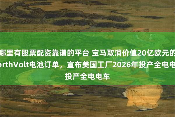 哪里有股票配资靠谱的平台 宝马取消价值20亿欧元的NorthVolt电池订单，宣布美国工厂2026年投产全电电车