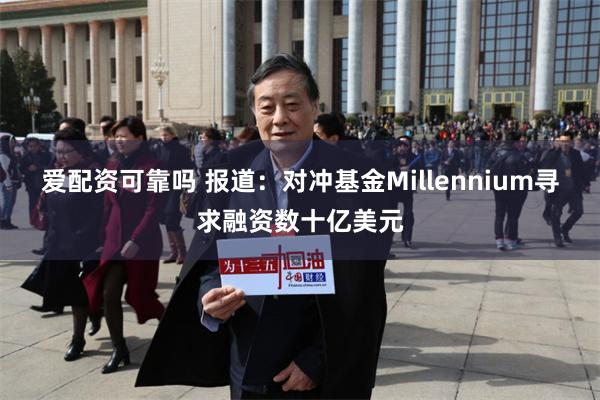 爱配资可靠吗 报道：对冲基金Millennium寻求融资数十亿美元