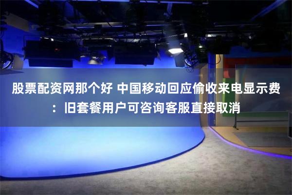 股票配资网那个好 中国移动回应偷收来电显示费：旧套餐用户可咨询客服直接取消