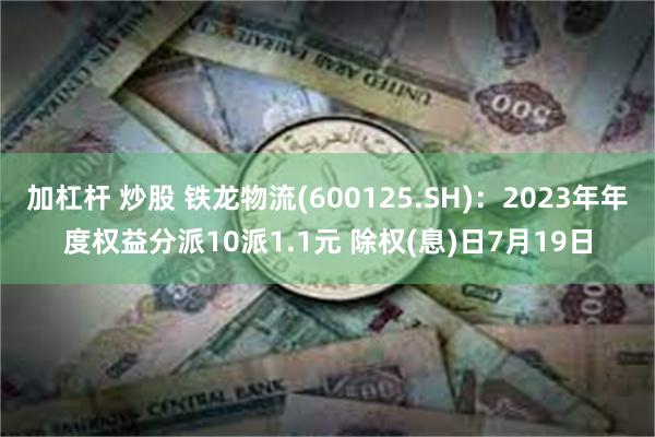 加杠杆 炒股 铁龙物流(600125.SH)：2023年年度权益分派10派1.1元 除权(息)日7月19日