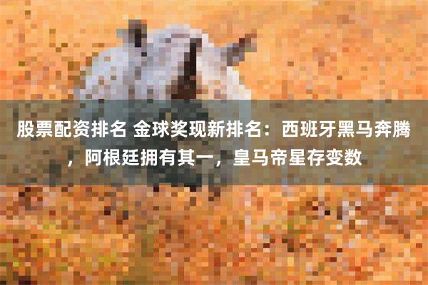 股票配资排名 金球奖现新排名：西班牙黑马奔腾，阿根廷拥有其一，皇马帝星存变数