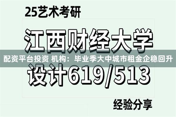 配资平台投资 机构：毕业季大中城市租金企稳回升