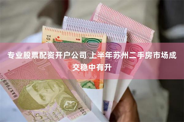 专业股票配资开户公司 上半年苏州二手房市场成交稳中有升