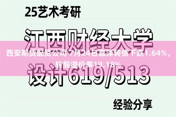 西安期货配资公司 7月24日嘉泽转债下跌1.64%，转股溢价率19.18%