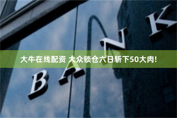 大牛在线配资 大众锁仓六日斩下50大肉!