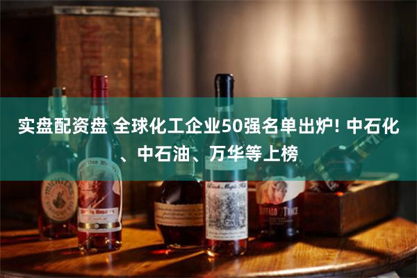 实盘配资盘 全球化工企业50强名单出炉! 中石化、中石油、万华等上榜