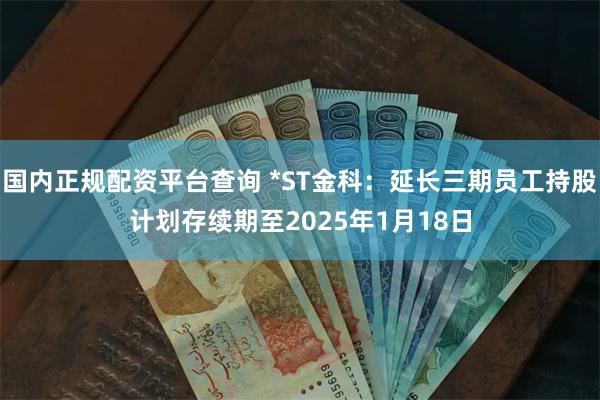 国内正规配资平台查询 *ST金科：延长三期员工持股计划存续期至2025年1月18日