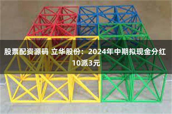 股票配资源码 立华股份：2024年中期拟现金分红 10派3元