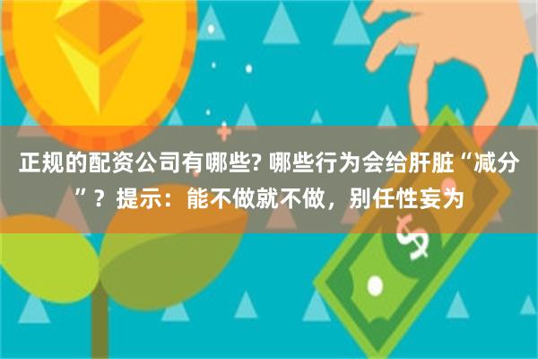 正规的配资公司有哪些? 哪些行为会给肝脏“减分”？提示：能不做就不做，别任性妄为