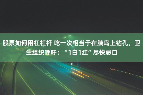 股票如何用杠杠杆 吃一次相当于在胰岛上钻孔，卫生组织呼吁：“1白1红”尽快忌口