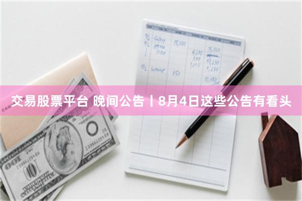 交易股票平台 晚间公告丨8月4日这些公告有看头