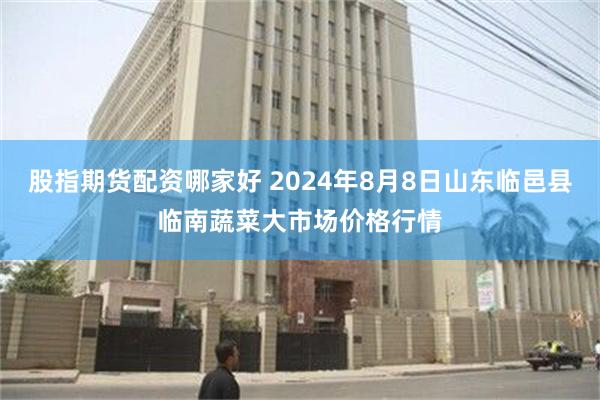 股指期货配资哪家好 2024年8月8日山东临邑县临南蔬菜大市场价格行情