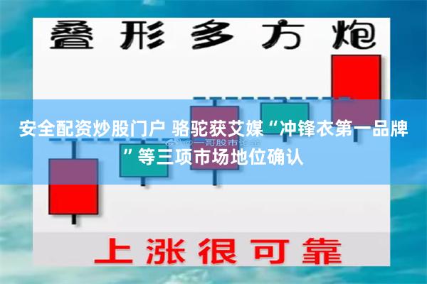 安全配资炒股门户 骆驼获艾媒“冲锋衣第一品牌”等三项市场地位确认