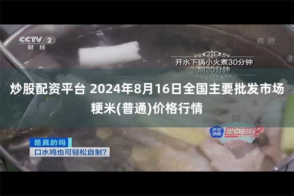 炒股配资平台 2024年8月16日全国主要批发市场粳米(普通)价格行情