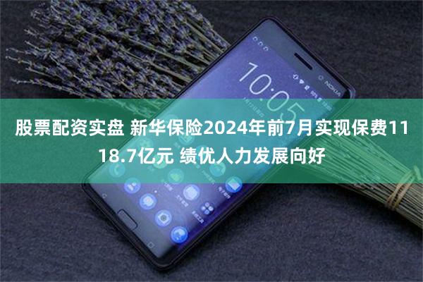 股票配资实盘 新华保险2024年前7月实现保费1118.7亿元 绩优人力发展向好