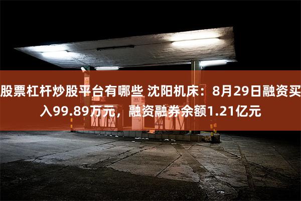 股票杠杆炒股平台有哪些 沈阳机床：8月29日融资买入99.89万元，融资融券余额1.21亿元