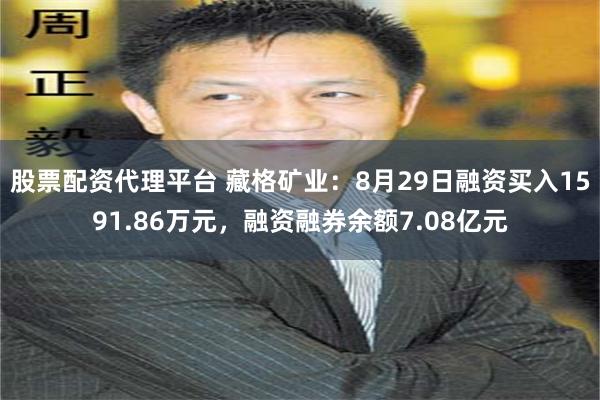 股票配资代理平台 藏格矿业：8月29日融资买入1591.86万元，融资融券余额7.08亿元