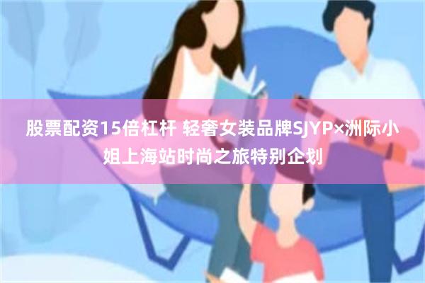 股票配资15倍杠杆 轻奢女装品牌SJYP×洲际小姐上海站时尚之旅特别企划