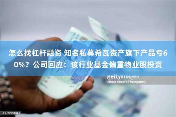 怎么找杠杆融资 知名私募希瓦资产旗下产品亏60%？公司回应：该行业基金偏重物业股投资