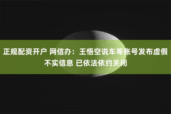 正规配资开户 网信办：王悟空说车等账号发布虚假不实信息 已依法依约关闭