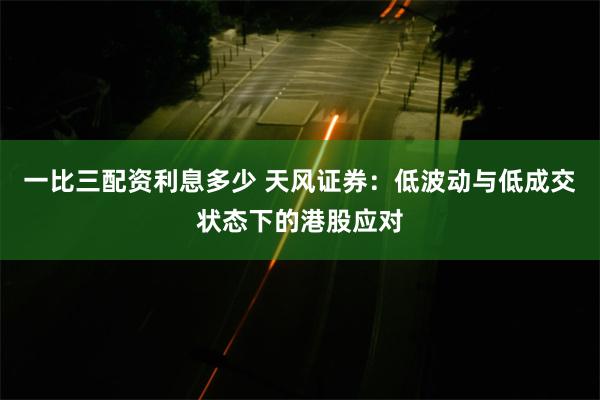 一比三配资利息多少 天风证券：低波动与低成交状态下的港股应对