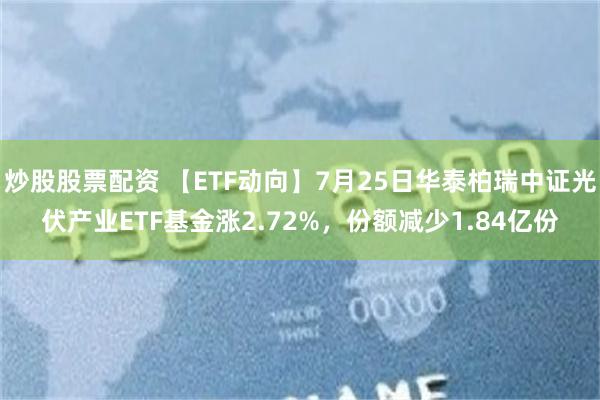 炒股股票配资 【ETF动向】7月25日华泰柏瑞中证光伏产业ETF基金涨2.72%，份额减少1.84亿份