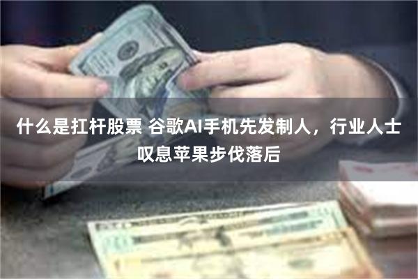 什么是扛杆股票 谷歌AI手机先发制人，行业人士叹息苹果步伐落后