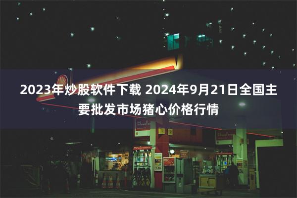 2023年炒股软件下载 2024年9月21日全国主要批发市场猪心价格行情