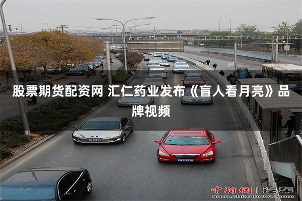 股票期货配资网 汇仁药业发布《盲人看月亮》品牌视频