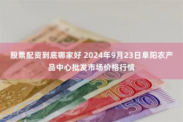 股票配资到底哪家好 2024年9月23日阜阳农产品中心批发市场价格行情