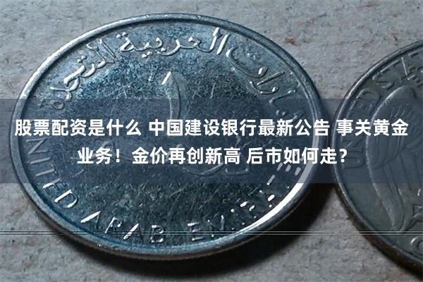 股票配资是什么 中国建设银行最新公告 事关黄金业务！金价再创新高 后市如何走？