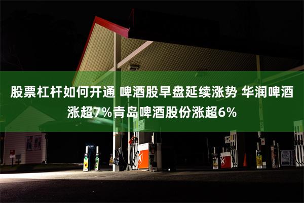 股票杠杆如何开通 啤酒股早盘延续涨势 华润啤酒涨超7%青岛啤酒股份涨超6%