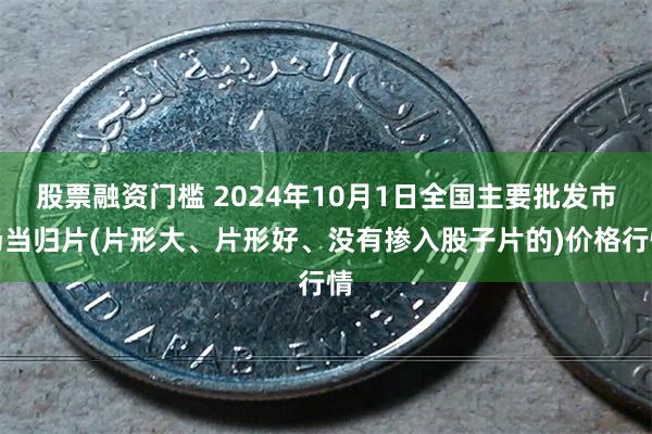 股票融资门槛 2024年10月1日全国主要批发市场当归片(片形大、片形好、没有掺入股子片的)价格行情