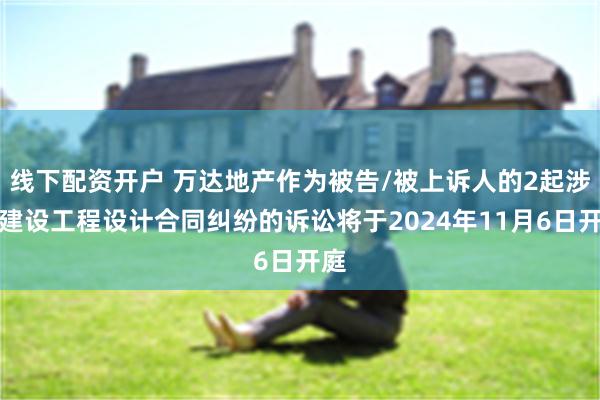 线下配资开户 万达地产作为被告/被上诉人的2起涉及建设工程设计合同纠纷的诉讼将于2024年11月6日开庭