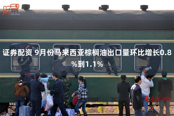 证券配资 9月份马来西亚棕榈油出口量环比增长0.8%到1.1%