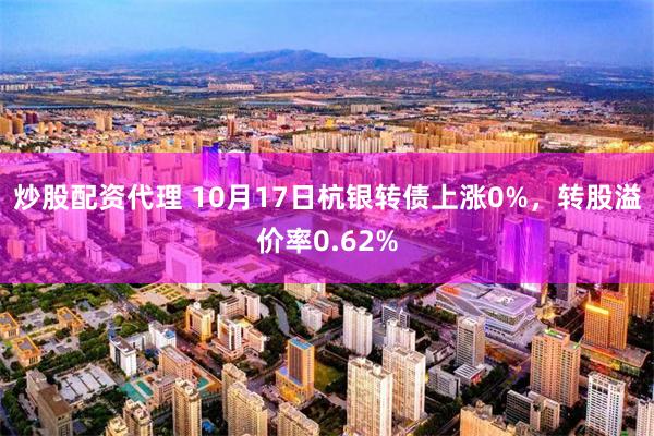 炒股配资代理 10月17日杭银转债上涨0%，转股溢价率0.62%