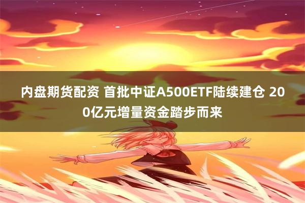 内盘期货配资 首批中证A500ETF陆续建仓 200亿元增量资金踏步而来